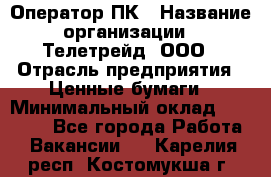 Оператор ПК › Название организации ­ Телетрейд, ООО › Отрасль предприятия ­ Ценные бумаги › Минимальный оклад ­ 40 000 - Все города Работа » Вакансии   . Карелия респ.,Костомукша г.